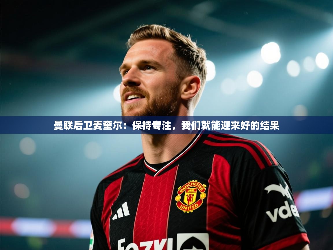 曼联后卫麦奎尔：保持专注，我们就能迎来好的结果