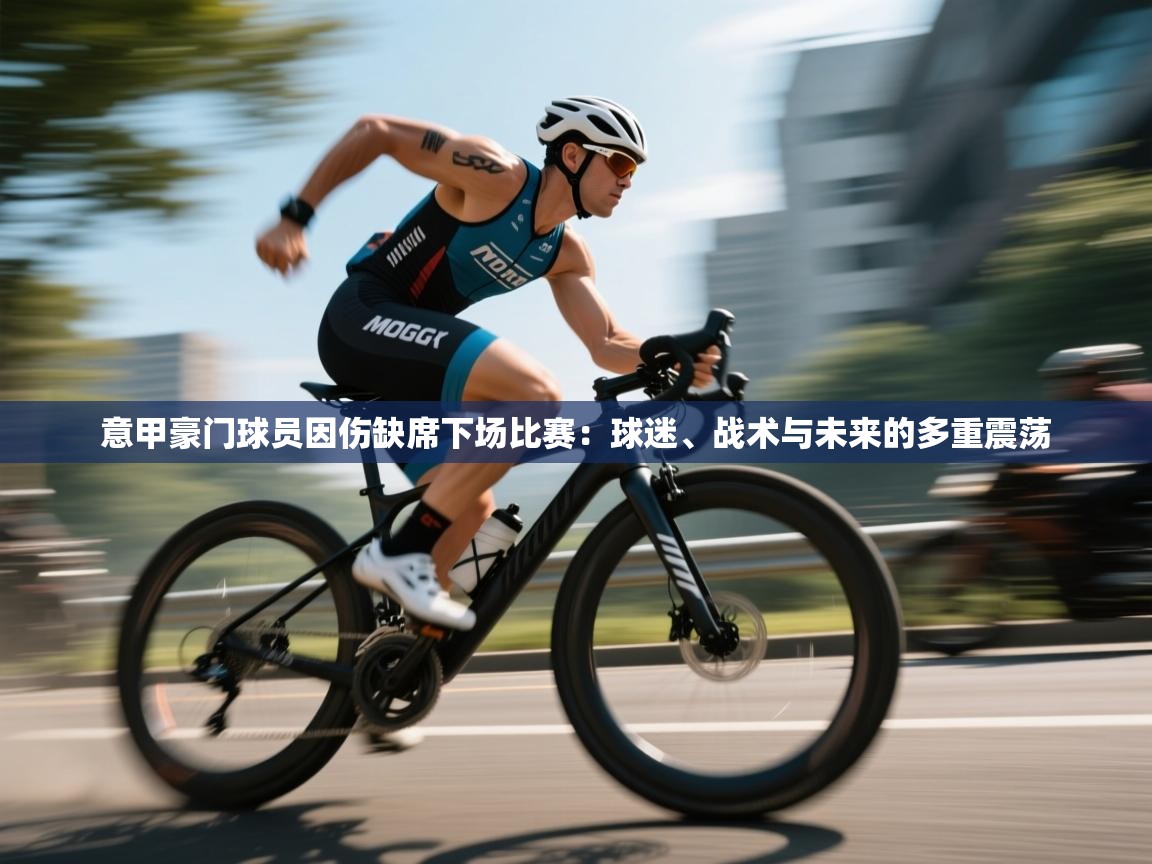 意甲豪门球员因伤缺席下场比赛：球迷、战术与未来的多重震荡