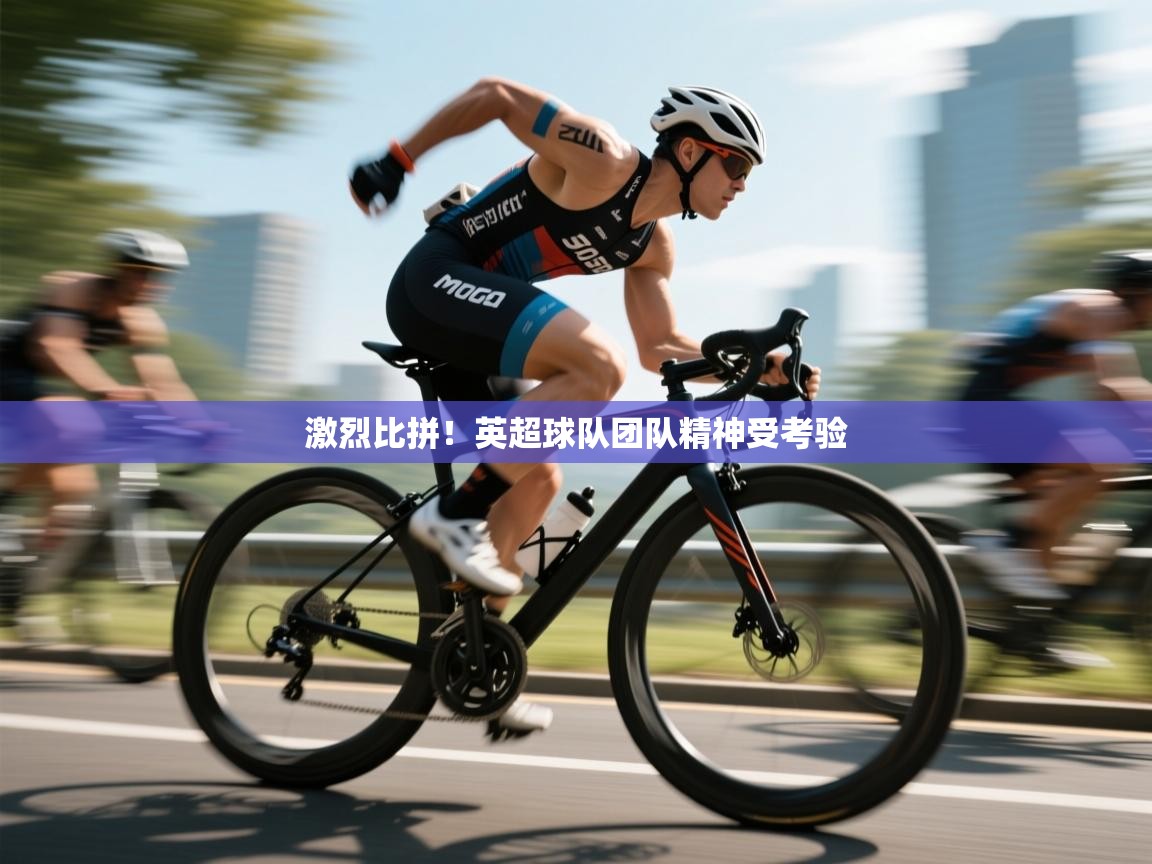 激烈比拼！英超球队团队精神受考验  第1张