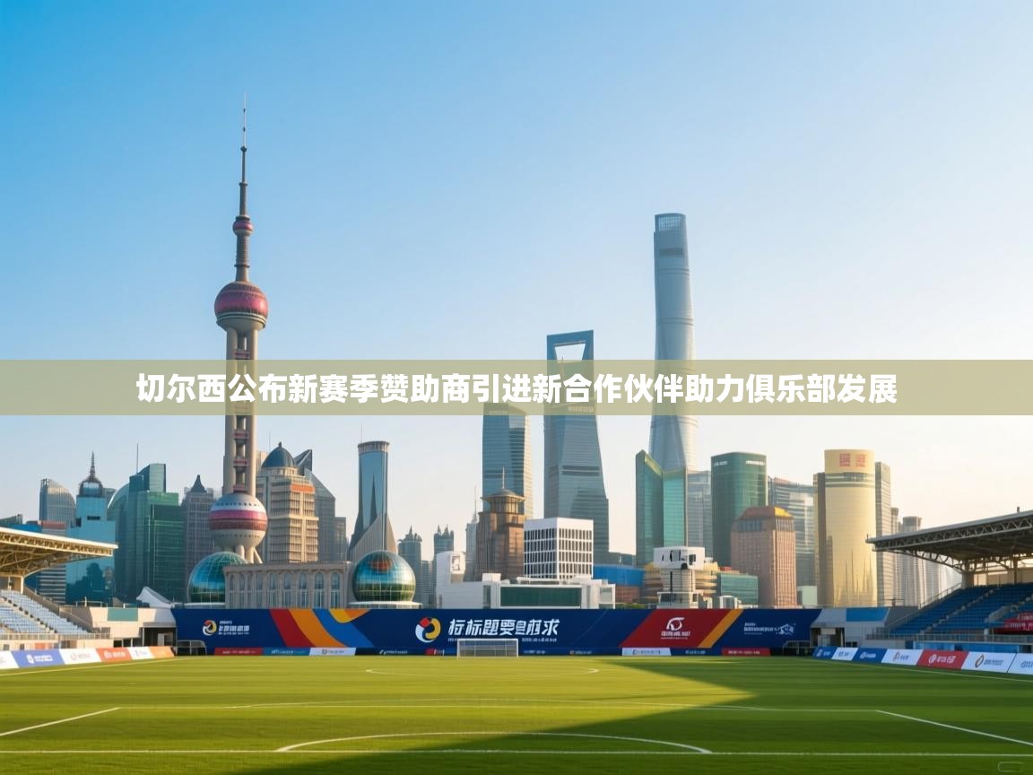 切尔西公布新赛季赞助商引进新合作伙伴助力俱乐部发展