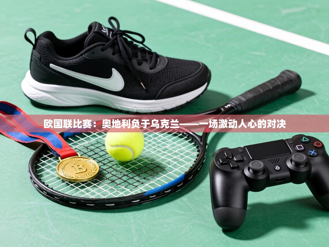 欧国联比赛：奥地利负于乌克兰——一场激动人心的对决